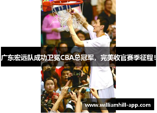 广东宏远队成功卫冕CBA总冠军，完美收官赛季征程！