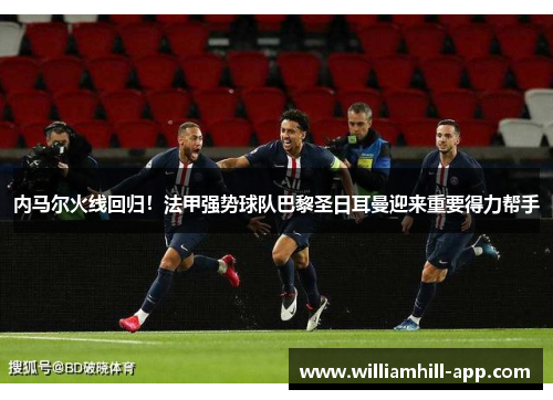 内马尔火线回归！法甲强势球队巴黎圣日耳曼迎来重要得力帮手
