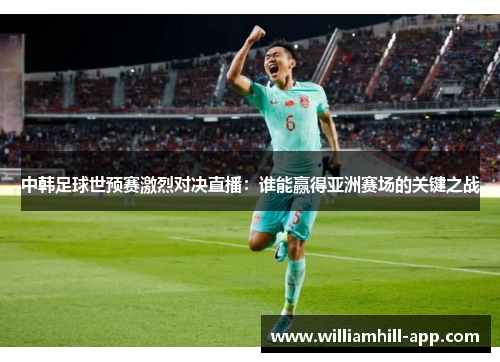 中韩足球世预赛激烈对决直播：谁能赢得亚洲赛场的关键之战