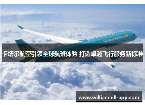 卡塔尔航空引领全球航班体验 打造卓越飞行服务新标准