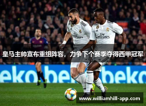 皇马主帅宣布重组阵容，力争下个赛季夺得西甲冠军