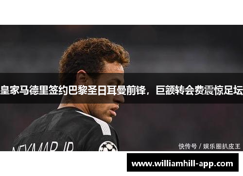 皇家马德里签约巴黎圣日耳曼前锋，巨额转会费震惊足坛