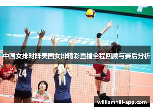 中国女排对阵美国女排精彩直播全程回顾与赛后分析
