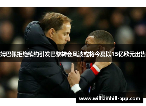 姆巴佩拒绝续约引发巴黎转会风波或将今夏以15亿欧元出售