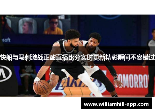 快船与马刺激战正酣直播比分实时更新精彩瞬间不容错过