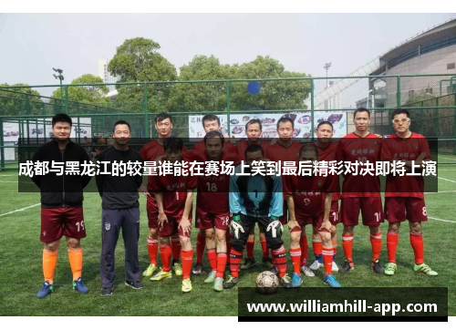 成都与黑龙江的较量谁能在赛场上笑到最后精彩对决即将上演