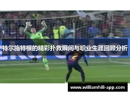 特尔施特根的精彩扑救瞬间与职业生涯回顾分析