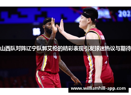 山西队对阵辽宁队郭艾伦的精彩表现引发球迷热议与期待